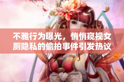 不雅行为曝光，悄悄窥视女厕隐私的偷拍事件引发热议