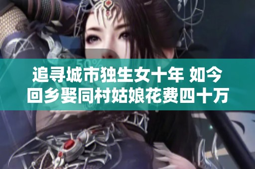 追寻城市独生女十年 如今回乡娶同村姑娘花费四十万