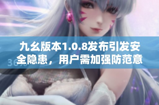 九幺版本1.0.8发布引发安全隐患，用户需加强防范意识