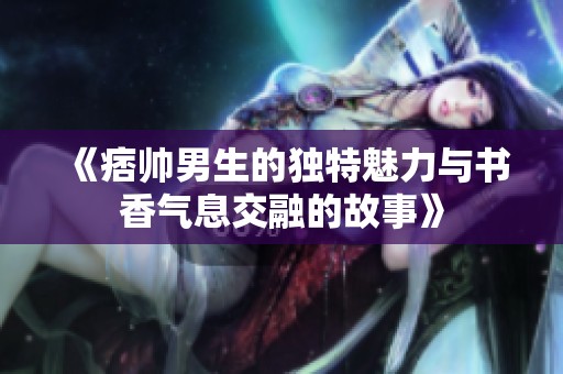 《痞帅男生的独特魅力与书香气息交融的故事》