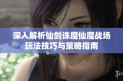 深入解析仙剑诛魔仙魔战场玩法技巧与策略指南