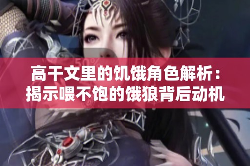 高干文里的饥饿角色解析：揭示喂不饱的饿狼背后动机