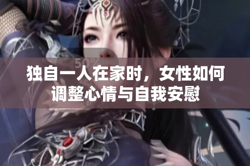 独自一人在家时，女性如何调整心情与自我安慰