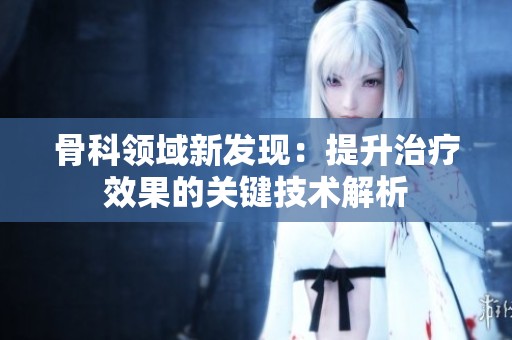 骨科领域新发现：提升治疗效果的关键技术解析