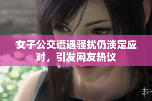 女子公交遭遇骚扰仍淡定应对，引发网友热议