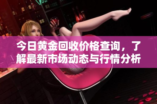 今日黄金回收价格查询，了解最新市场动态与行情分析