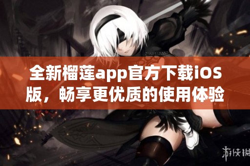 全新榴莲app官方下载iOS版，畅享更优质的使用体验！