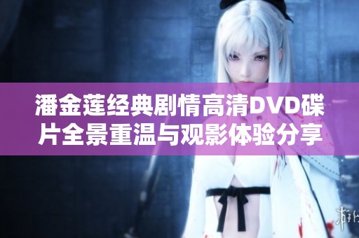 潘金莲经典剧情高清DVD碟片全景重温与观影体验分享