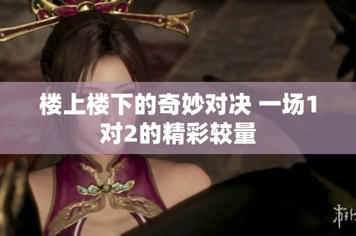楼上楼下的奇妙对决 一场1对2的精彩较量