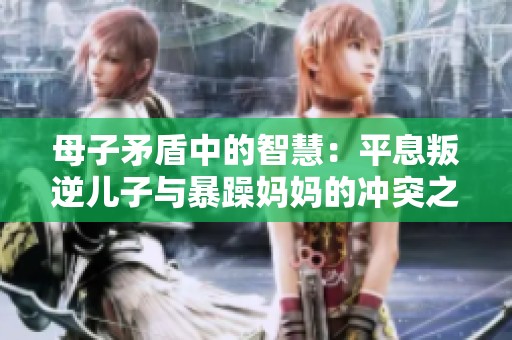 母子矛盾中的智慧：平息叛逆儿子与暴躁妈妈的冲突之道