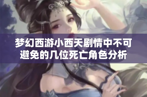 梦幻西游小西天剧情中不可避免的几位死亡角色分析