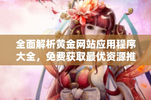 全面解析黄金网站应用程序大全，免费获取最优资源推荐