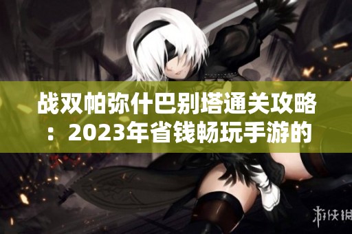 战双帕弥什巴别塔通关攻略：2023年省钱畅玩手游的最佳选择