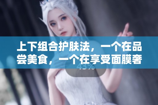 上下组合护肤法，一个在品尝美食，一个在享受面膜奢华体验
