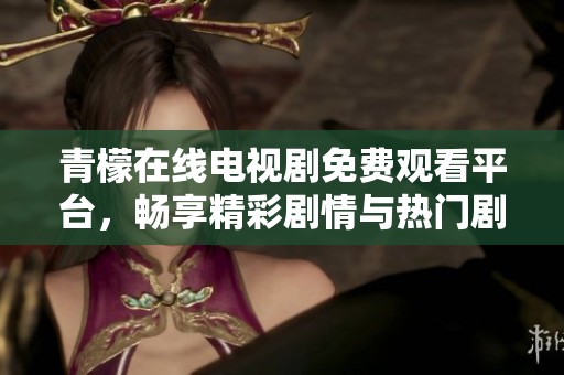 青檬在线电视剧免费观看平台，畅享精彩剧情与热门剧集
