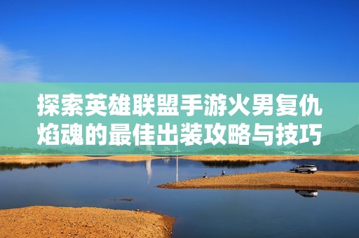 探索英雄联盟手游火男复仇焰魂的最佳出装攻略与技巧