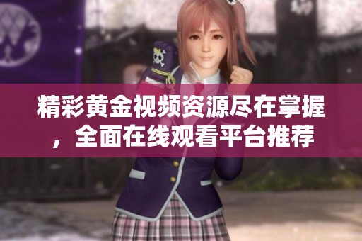 精彩黄金视频资源尽在掌握，全面在线观看平台推荐