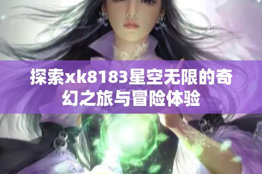探索xk8183星空无限的奇幻之旅与冒险体验