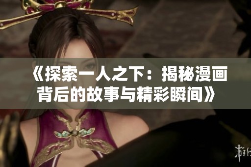 《探索一人之下：揭秘漫画背后的故事与精彩瞬间》