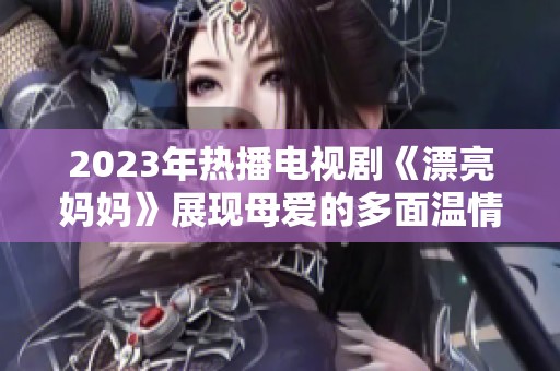 2023年热播电视剧《漂亮妈妈》展现母爱的多面温情故事