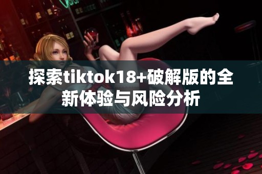 探索tiktok18+破解版的全新体验与风险分析