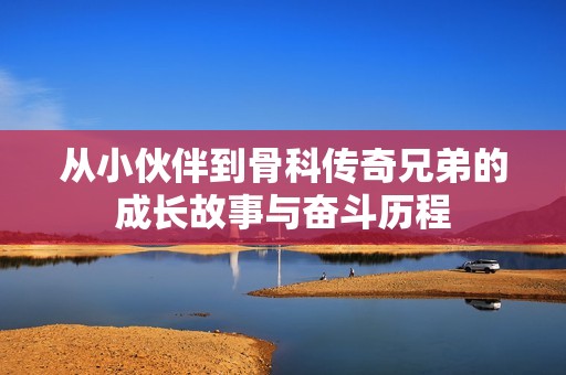 从小伙伴到骨科传奇兄弟的成长故事与奋斗历程