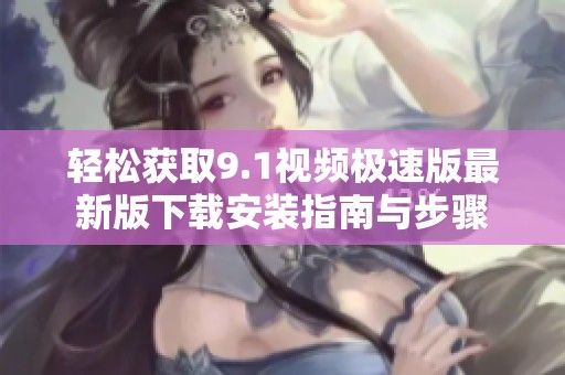 轻松获取9.1视频极速版最新版下载安装指南与步骤