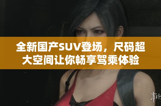 全新国产SUV登场，尺码超大空间让你畅享驾乘体验