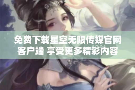 免费下载星空无限传媒官网客户端 享受更多精彩内容