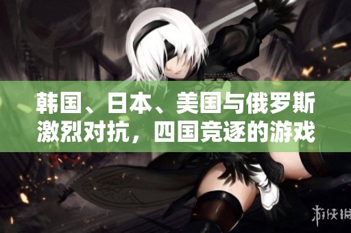 韩国、日本、美国与俄罗斯激烈对抗，四国竞逐的游戏之战