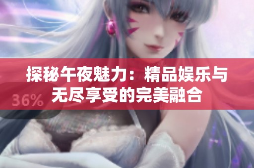探秘午夜魅力：精品娱乐与无尽享受的完美融合