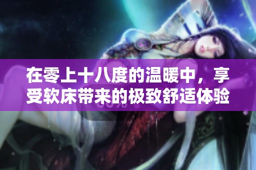 在零上十八度的温暖中，享受软床带来的极致舒适体验