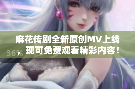 麻花传剧全新原创MV上线，现可免费观看精彩内容！