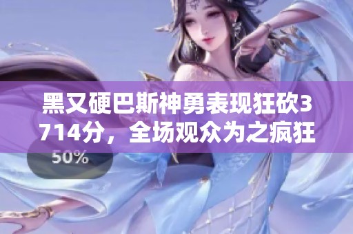 黑又硬巴斯神勇表现狂砍3714分，全场观众为之疯狂
