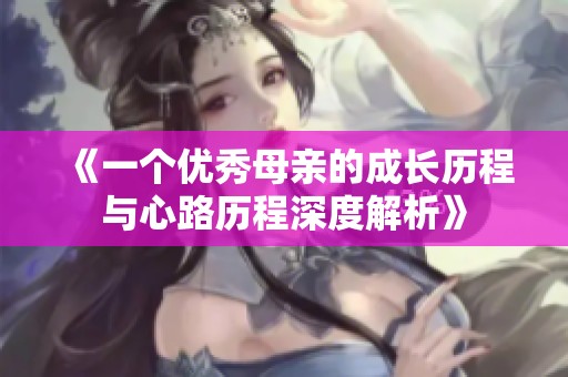 《一个优秀母亲的成长历程与心路历程深度解析》