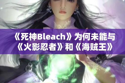 《死神Bleach》为何未能与《火影忍者》和《海贼王》齐名？探析背后的原因