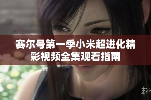 赛尔号第一季小米超进化精彩视频全集观看指南