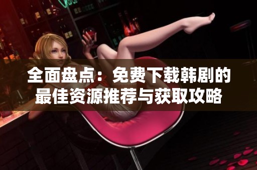 全面盘点：免费下载韩剧的最佳资源推荐与获取攻略