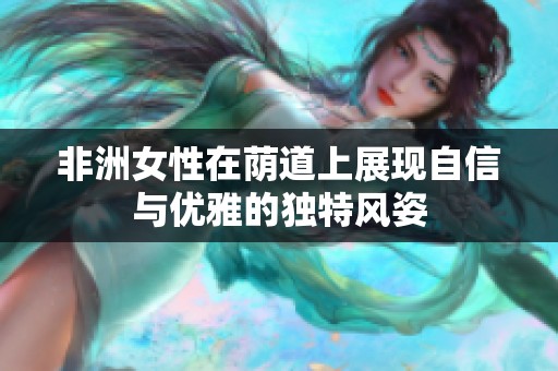 非洲女性在荫道上展现自信与优雅的独特风姿