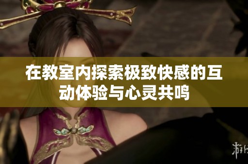 在教室内探索极致快感的互动体验与心灵共鸣