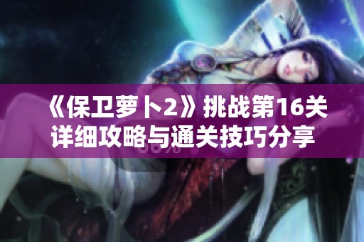 《保卫萝卜2》挑战第16关详细攻略与通关技巧分享