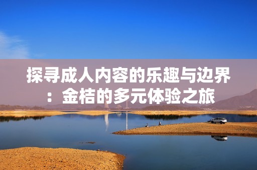 探寻成人内容的乐趣与边界：金桔的多元体验之旅