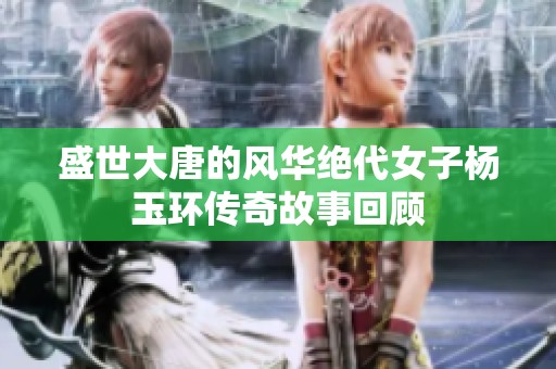 盛世大唐的风华绝代女子杨玉环传奇故事回顾