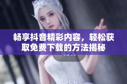 畅享抖音精彩内容，轻松获取免费下载的方法揭秘