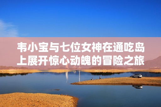 韦小宝与七位女神在通吃岛上展开惊心动魄的冒险之旅