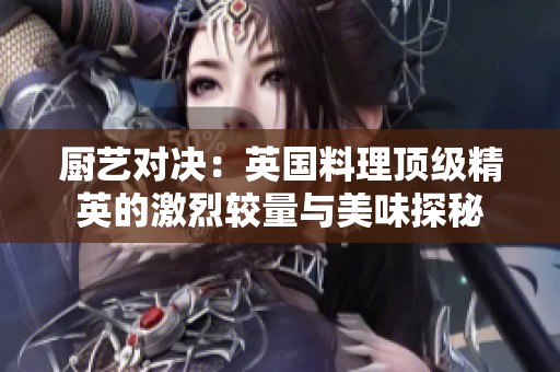 厨艺对决：英国料理顶级精英的激烈较量与美味探秘