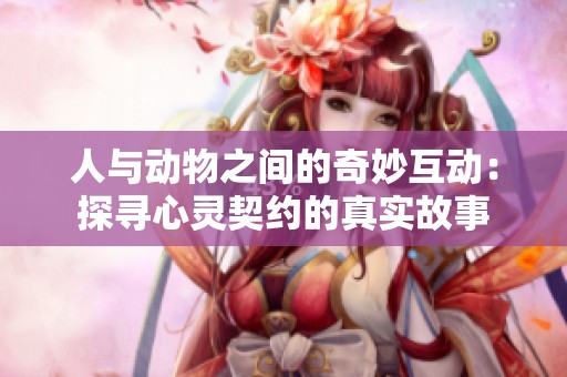 人与动物之间的奇妙互动：探寻心灵契约的真实故事