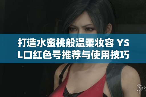 打造水蜜桃般温柔妆容 YSL口红色号推荐与使用技巧
