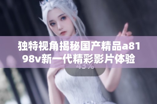 独特视角揭秘国产精品a8198v新一代精彩影片体验