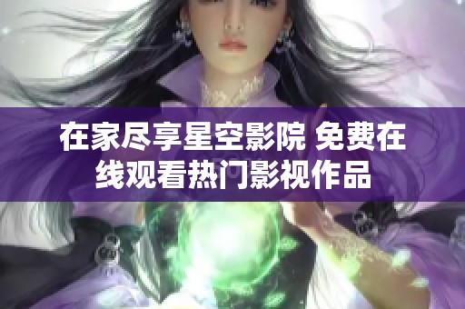 在家尽享星空影院 免费在线观看热门影视作品